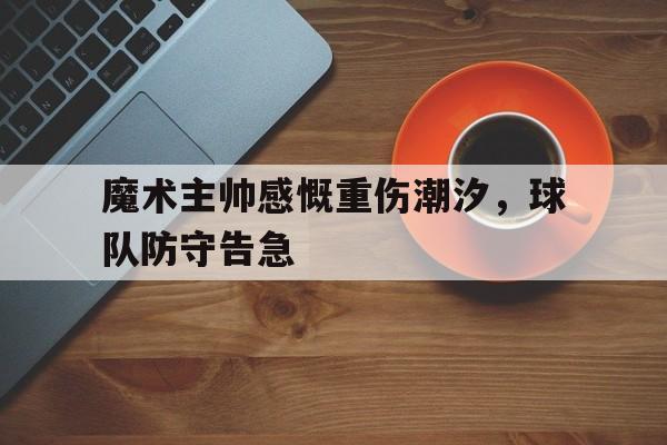 包含魔术主帅感慨重伤潮汐，球队防守告急的词条